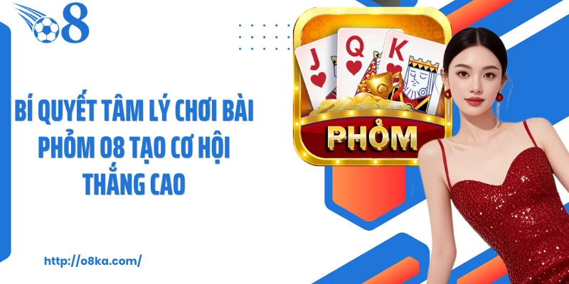 Bí quyết tâm lý chơi bài phỏm O8 tạo cơ hội thắng cao