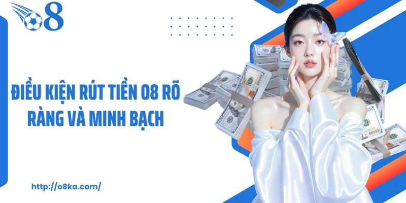 Điều kiện rút tiền O8 rõ ràng và minh bạch