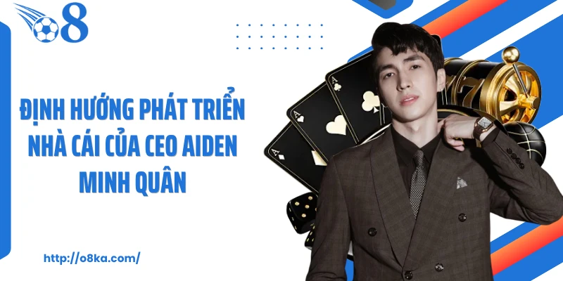 Định hướng phát triển nhà cái của CEO Aiden Minh Quân