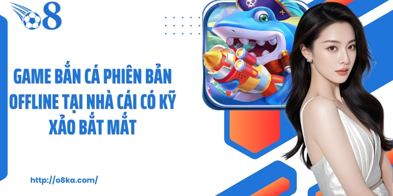 Game bắn cá phiên bản offline tại nhà cái có kỹ xảo bắt mắt
