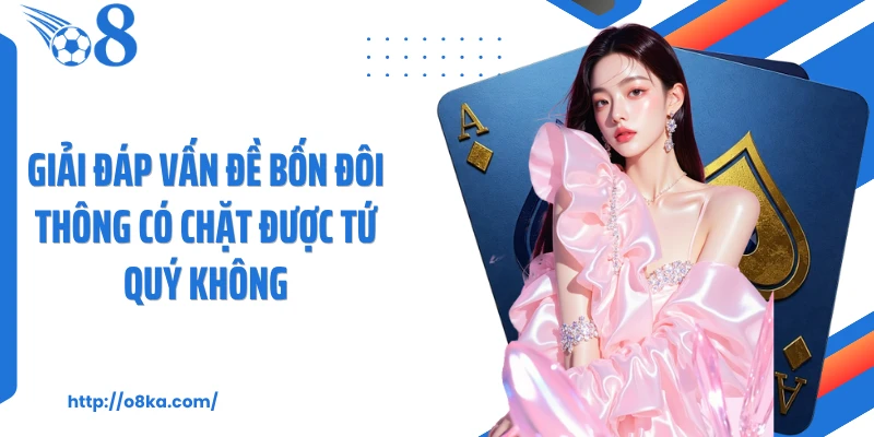 Giải đáp vấn đề bốn đôi thông có chặt được tứ quý không