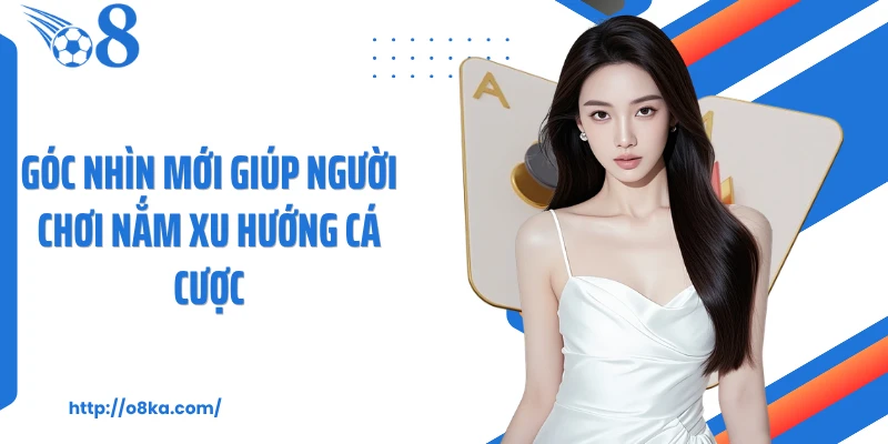 Góc nhìn mới giúp người chơi nắm xu hướng cá cược