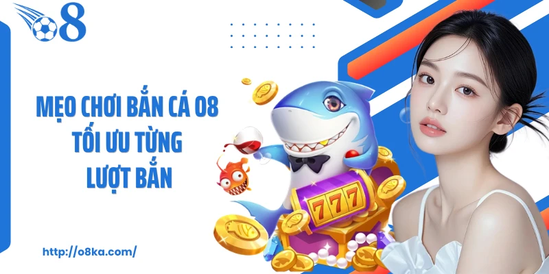 Mẹo chơi bắn cá O8 tối ưu từng lượt bắn