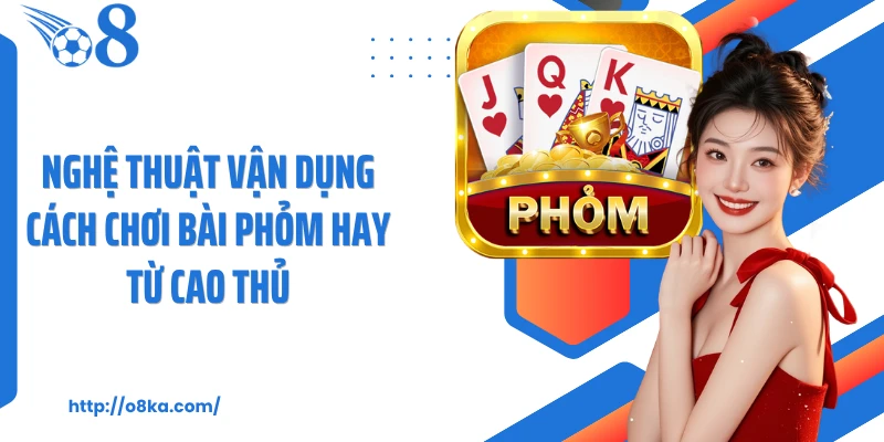 Nghệ thuật vận dụng cách chơi bài phỏm hay từ cao thủ
