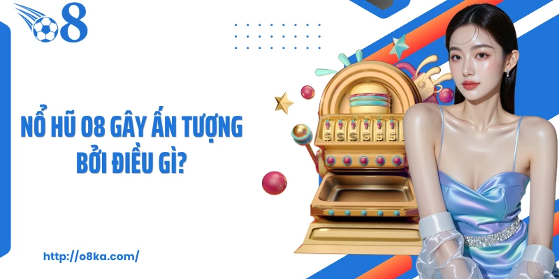 Nổ hũ O8 gây ấn tượng bởi điều gì?