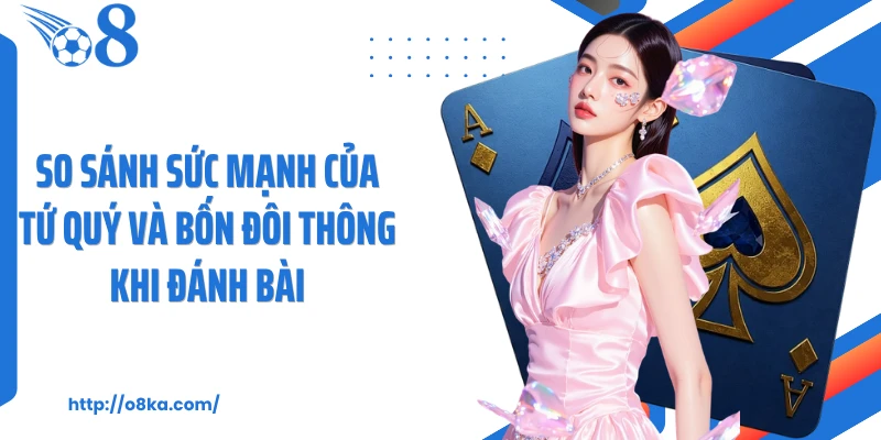 So sánh sức mạnh của tứ quý và bốn đôi thông khi đánh bài